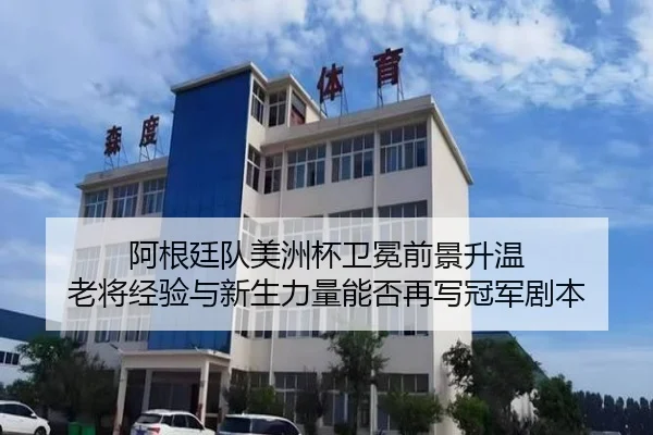 阿根廷队美洲杯卫冕前景升温 老将经验与新生力量能否再写冠军剧本
